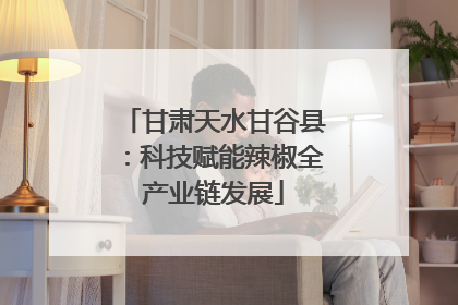 甘肃天水甘谷县：科技赋能辣椒全产业链发展