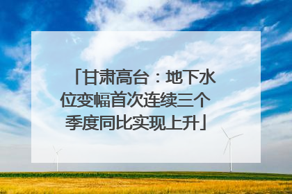 甘肃高台：地下水位变幅首次连续三个季度同比实现上升