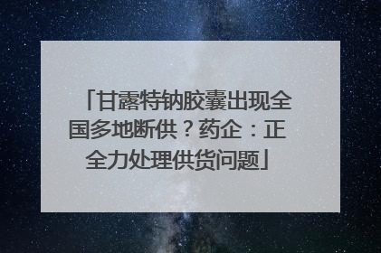甘露特钠胶囊出现全国多地断供？药企：正全力处理供货问题
