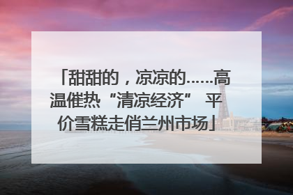 甜甜的，凉凉的……高温催热“清凉经济” 平价雪糕走俏兰州市场