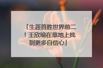 生涯首胜世界前二！王欣瑜在草地上找到更多自信心