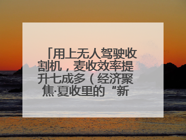 用上无人驾驶收割机，麦收效率提升七成多（经济聚焦·夏收里的“新选手”）