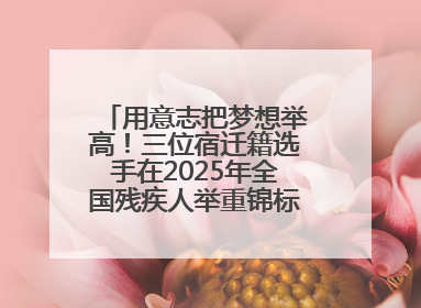 用意志把梦想举高！三位宿迁籍选手在2025年全国残疾人举重锦标赛上崭露头角