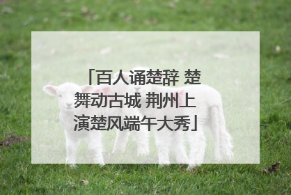 百人诵楚辞 楚舞动古城 荆州上演楚风端午大秀