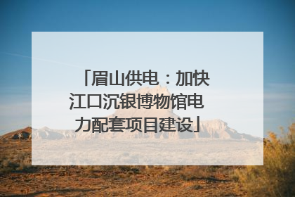 眉山供电：加快江口沉银博物馆电力配套项目建设
