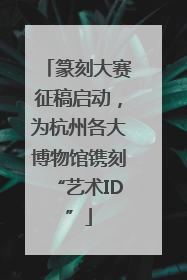 篆刻大赛征稿启动，为杭州各大博物馆镌刻“艺术ID”