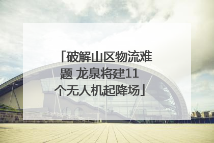 破解山区物流难题 龙泉将建11个无人机起降场