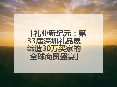 礼业新纪元：第33届深圳礼品展缔造30万买家的全球商贸盛宴