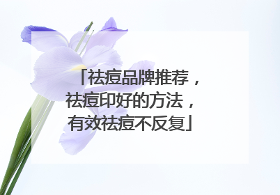 祛痘品牌推荐，祛痘印好的方法，有效祛痘不反复