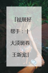 祛斑好帮手：十大淡斑卷王新宠