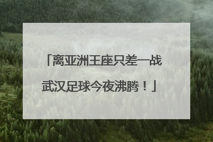 离亚洲王座只差一战 武汉足球今夜沸腾！