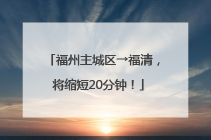 福州主城区→福清，将缩短20分钟！