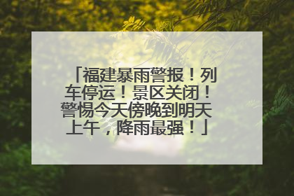 福建暴雨警报！列车停运！景区关闭！警惕今天傍晚到明天上午，降雨最强！