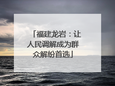 福建龙岩：让人民调解成为群众解纷首选