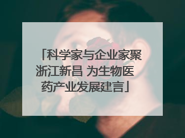 科学家与企业家聚浙江新昌 为生物医药产业发展建言