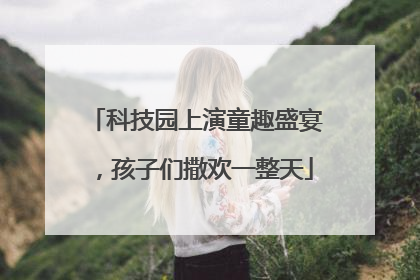 科技园上演童趣盛宴，孩子们撒欢一整天