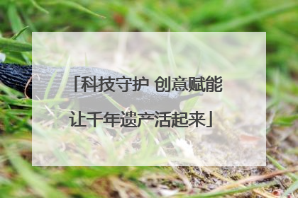 科技守护 创意赋能 让千年遗产活起来