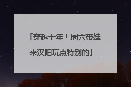 穿越千年！周六带娃来汉阳玩点特别的