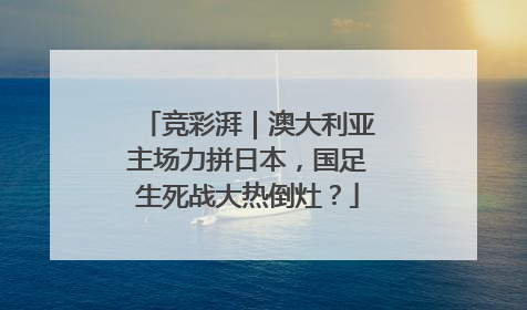 竞彩湃｜澳大利亚主场力拼日本，国足生死战大热倒灶？