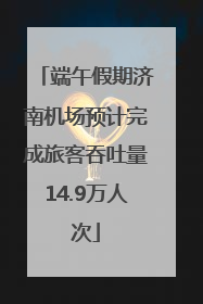 端午假期济南机场预计完成旅客吞吐量14.9万人次