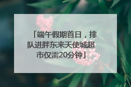 端午假期首日，排队进胖东来天使城超市仅需20分钟