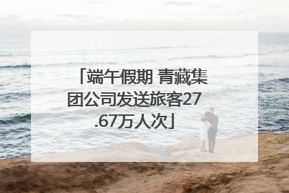 端午假期 青藏集团公司发送旅客27.67万人次