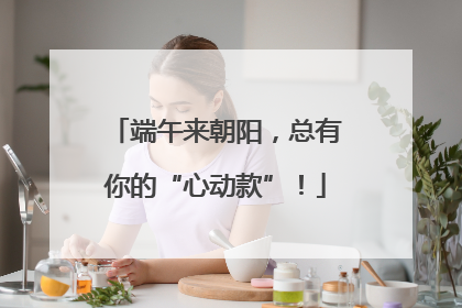 端午来朝阳，总有你的“心动款”！