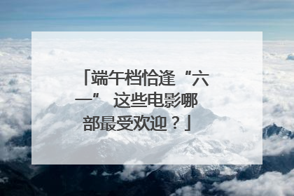 端午档恰逢“六一” 这些电影哪部最受欢迎？