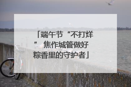 端午节“不打烊” 焦作城管做好粽香里的守护者