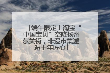 端午限定！淘宝“中国宝贝”空降扬州东关街，非遗市集邂逅千年匠心