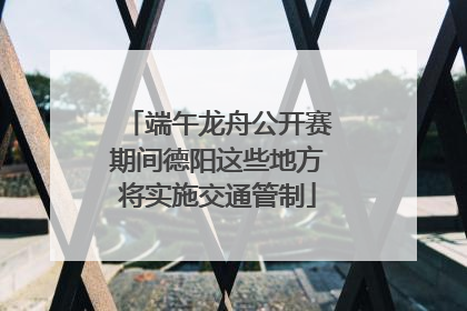端午龙舟公开赛期间德阳这些地方将实施交通管制