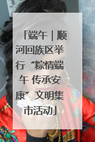 端午｜顺河回族区举行“粽情端午 传承安康”文明集市活动