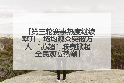 第三轮赛事热度继续攀升，场均观众突破万人 “苏超”联赛掀起全民观赛热潮