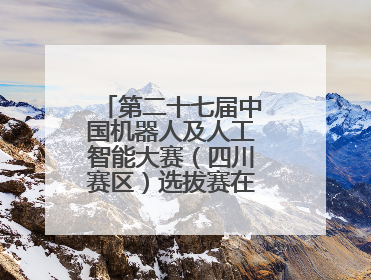 第二十七届中国机器人及人工智能大赛（四川赛区）选拔赛在德阳广汉举行