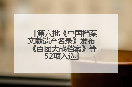 第六批《中国档案文献遗产名录》发布《百团大战档案》等52项入选