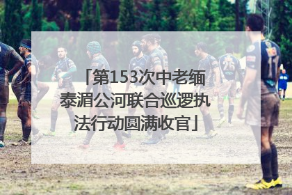 第153次中老缅泰湄公河联合巡逻执法行动圆满收官