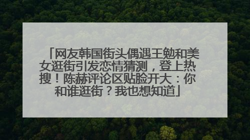网友韩国街头偶遇王勉和美女逛街引发恋情猜测，登上热搜！陈赫评论区贴脸开大：你和谁逛街？我也想知道