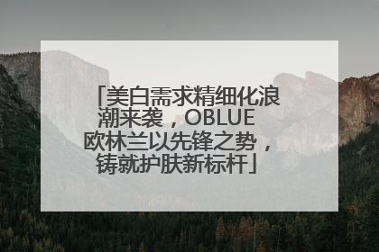 美白需求精细化浪潮来袭，OBLUE欧林兰以先锋之势，铸就护肤新标杆