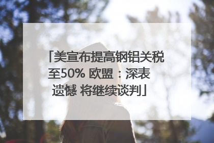 美宣布提高钢铝关税至50% 欧盟：深表遗憾 将继续谈判