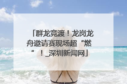 群龙竞渡！龙岗龙舟邀请赛现场超“燃”！_深圳新闻网