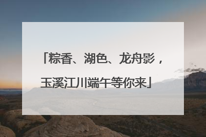 粽香、湖色、龙舟影，玉溪江川端午等你来