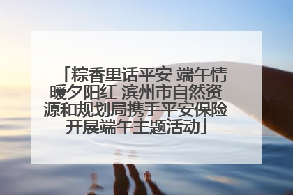 粽香里话平安 端午情暖夕阳红 滨州市自然资源和规划局携手平安保险开展端午主题活动