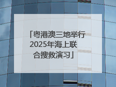 粤港澳三地举行2025年海上联合搜救演习
