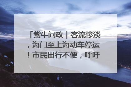 紫牛问政｜客流惨淡，海门至上海动车停运！市民出行不便，呼吁铁路部门恢复班次