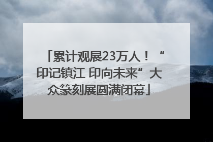 累计观展23万人！“印记镇江 印向未来”大众篆刻展圆满闭幕