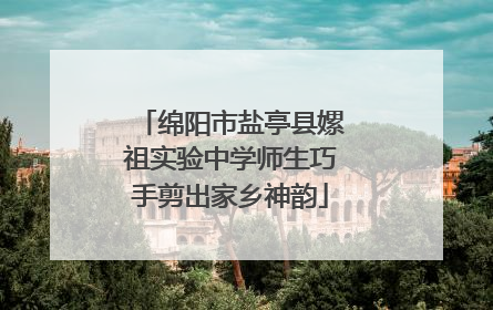 绵阳市盐亭县嫘祖实验中学师生巧手剪出家乡神韵