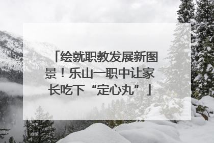 绘就职教发展新图景！乐山一职中让家长吃下“定心丸”