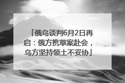 俄乌谈判6月2日再启：俄方携草案赴会，乌方坚持领土不妥协