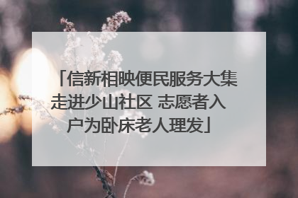 信新相映便民服务大集走进少山社区 志愿者入户为卧床老人理发