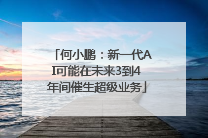 何小鹏：新一代AI可能在未来3到4年间催生超级业务
